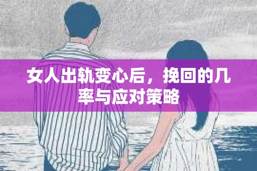 女人出轨变心后，挽回的几率与应对策略