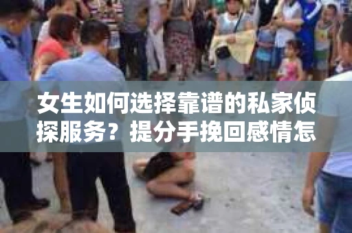 女生如何选择靠谱的私家侦探服务?提分手挽回感情怎么办? 女生如何选择靠谱的私家侦探服务?提分手挽回感情怎么办?