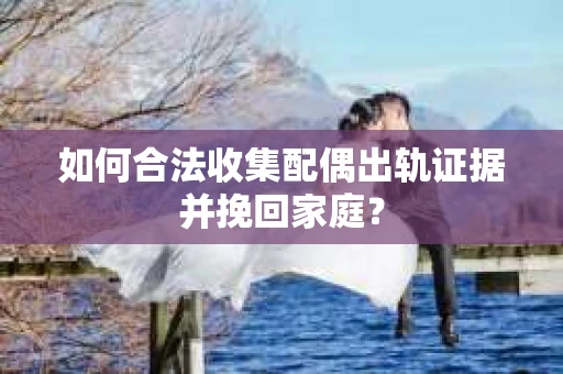 如何合法收集配偶出轨证据并挽回家庭? 如何合法收集配偶出轨证据并挽回家庭?