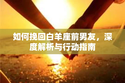 如何挽回白羊座前男友，深度解析与行动指南