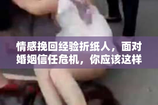 情感挽回经验折纸人，面对婚姻信任危机，你应该这样做