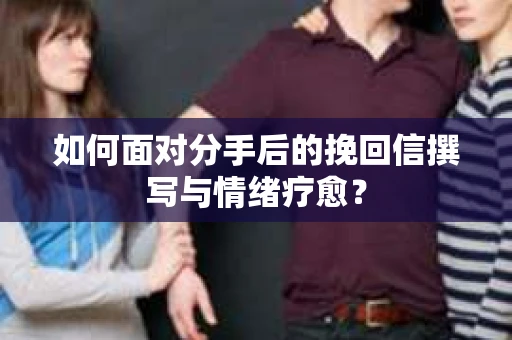 如何面对分手后的挽回信撰写与情绪疗愈？