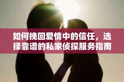 如何挽回爱情中的信任，选择靠谱的私家侦探服务指南