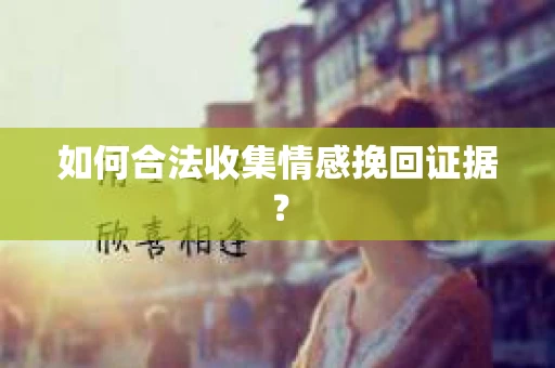 如何合法收集情感挽回证据？