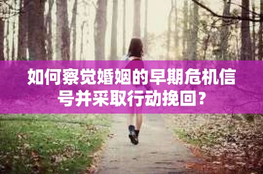如何察觉婚姻的早期危机信号并采取行动挽回？