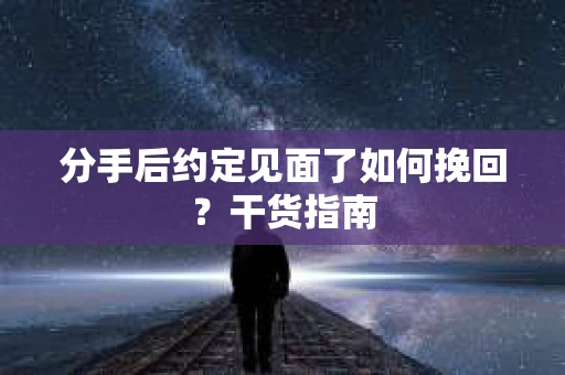 分手后约定见面了如何挽回?干货指南 分手后约定见面了如何挽回?干货指南