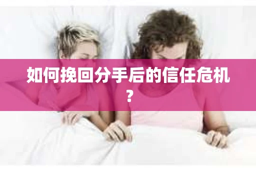 如何挽回分手后的信任危机？