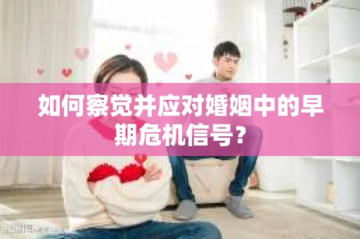 如何察觉并应对婚姻中的早期危机信号？