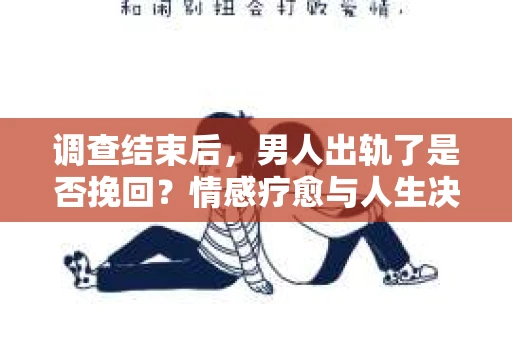 调查结束后,男人出轨了是否挽回?情感疗愈与人生决策的干货指南 调查结束后,男人出轨了是否挽回?情感疗愈与人生决策的干货指南