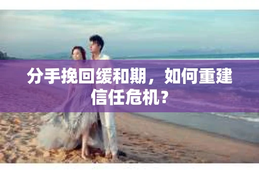 分手挽回缓和期，如何重建信任危机？