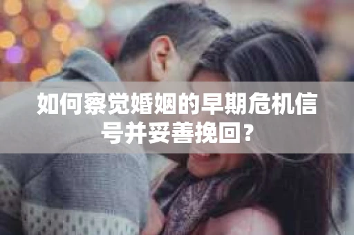 如何察觉婚姻的早期危机信号并妥善挽回? 如何察觉婚姻的早期危机信号并妥善挽回?