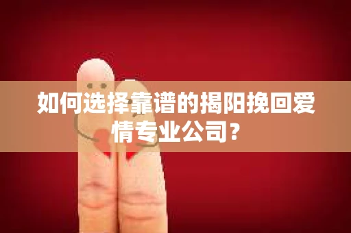 如何选择靠谱的揭阳挽回爱情专业公司？