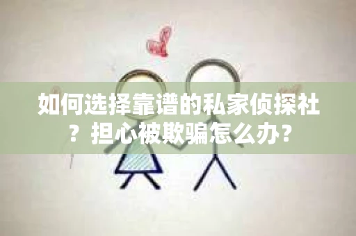 如何选择靠谱的私家侦探社？担心被欺骗怎么办？