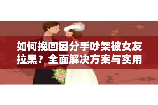 如何挽回因分手吵架被女友拉黑？全面解决方案与实用建议