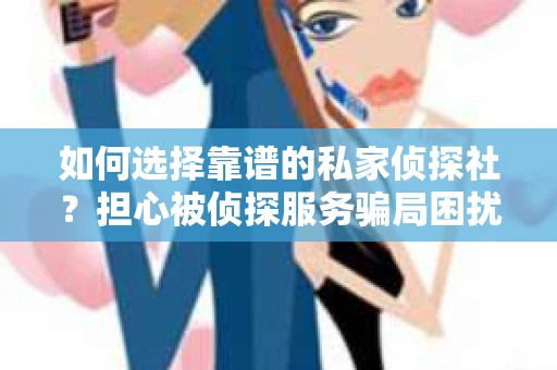 如何选择靠谱的私家侦探社？担心被侦探服务骗局困扰怎么办？
