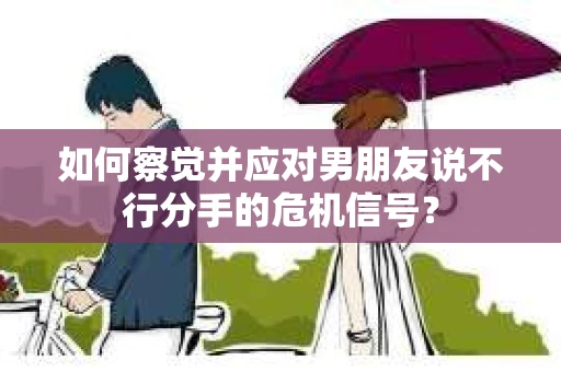 如何察觉并应对男朋友说不行分手的危机信号？