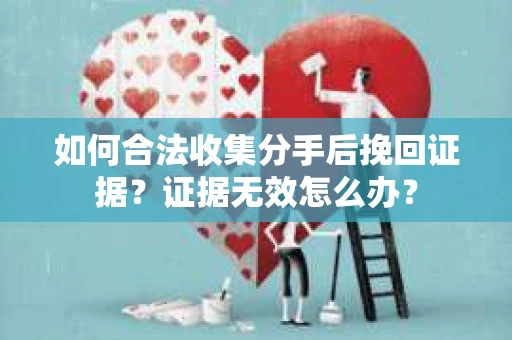 如何合法收集分手后挽回证据？证据无效怎么办？