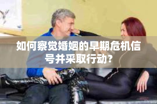 如何察觉婚姻的早期危机信号并采取行动？