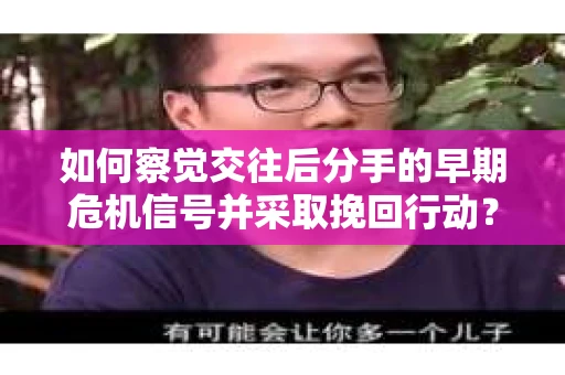 如何察觉交往后分手的早期危机信号并采取挽回行动？