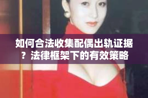 如何合法收集配偶出轨证据？法律框架下的有效策略