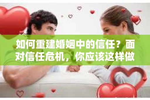 如何重建婚姻中的信任？面对信任危机，你应该这样做