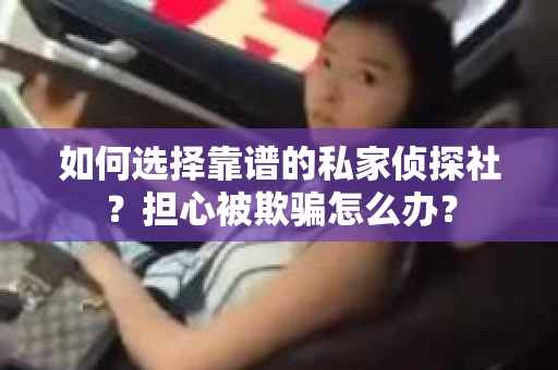 如何选择靠谱的私家侦探社？担心被欺骗怎么办？
