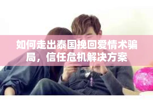 如何走出泰国挽回爱情术骗局，信任危机解决方案