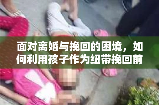 面对离婚与挽回的困境，如何利用孩子作为纽带挽回前夫的技巧？