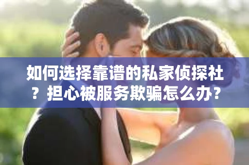 如何选择靠谱的私家侦探社？担心被服务欺骗怎么办？