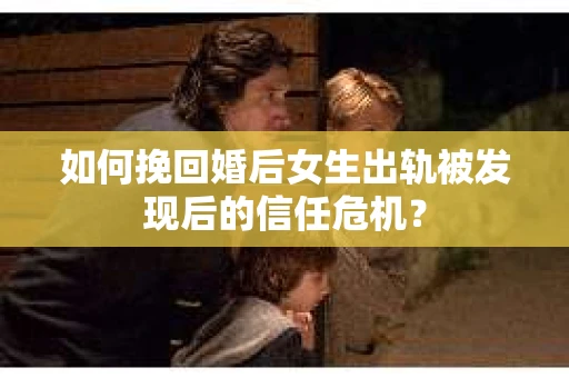 如何挽回婚后女生出轨被发现后的信任危机？