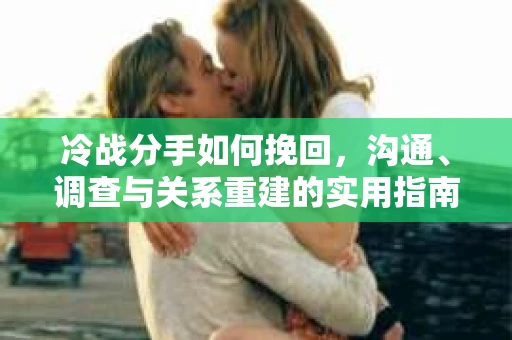 冷战分手如何挽回，沟通、调查与关系重建的实用指南