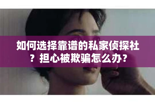 如何选择靠谱的私家侦探社？担心被欺骗怎么办？