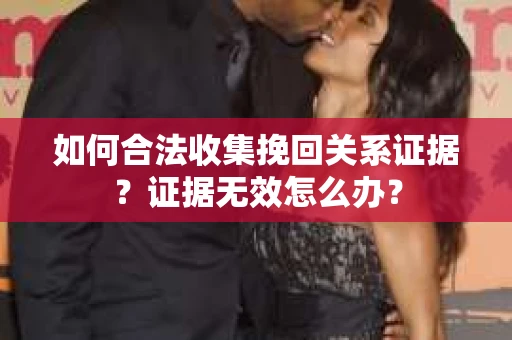 如何合法收集挽回关系证据？证据无效怎么办？