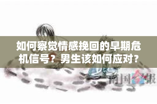 如何察觉情感挽回的早期危机信号？男生该如何应对？