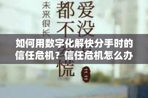 如何用数字化解快分手时的信任危机？信任危机怎么办？