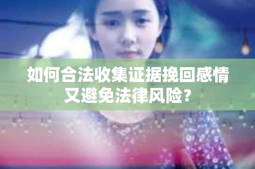 如何合法收集证据挽回感情又避免法律风险？