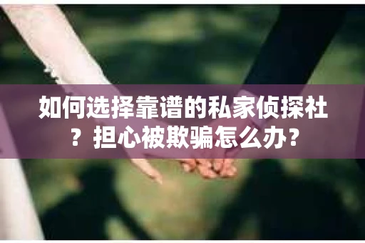 如何选择靠谱的私家侦探社？担心被欺骗怎么办？