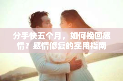 分手快五个月，如何挽回感情？感情修复的实用指南