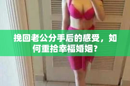 挽回老公分手后的感受，如何重拾幸福婚姻？