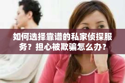 如何选择靠谱的私家侦探服务？担心被欺骗怎么办？