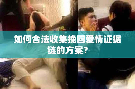 如何合法收集挽回爱情证据链的方案？