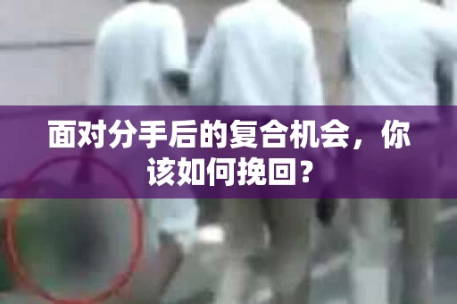 面对分手后的复合机会，你该如何挽回？