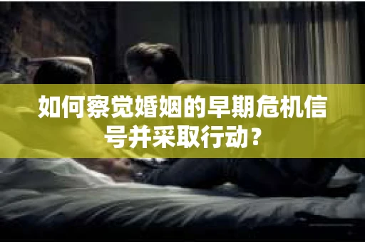 如何察觉婚姻的早期危机信号并采取行动？