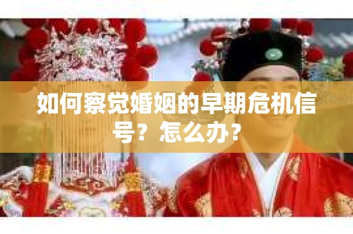 如何察觉婚姻的早期危机信号？怎么办？