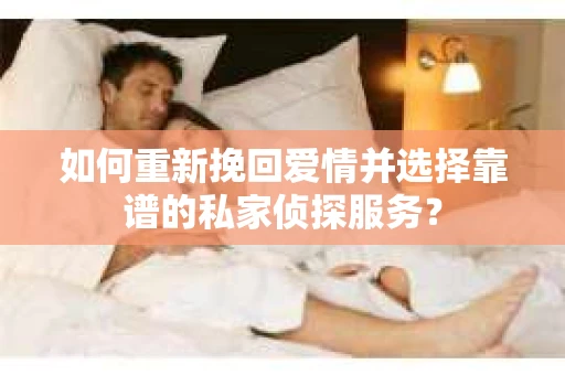 如何重新挽回爱情并选择靠谱的私家侦探服务？