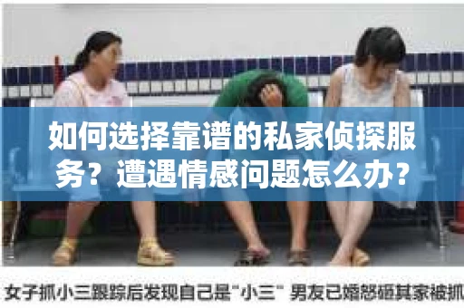 如何选择靠谱的私家侦探服务？遭遇情感问题怎么办？