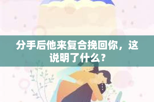 分手后他来复合挽回你，这说明了什么？