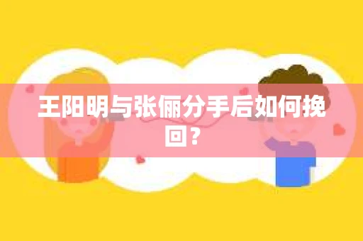 王阳明与张俪分手后如何挽回？