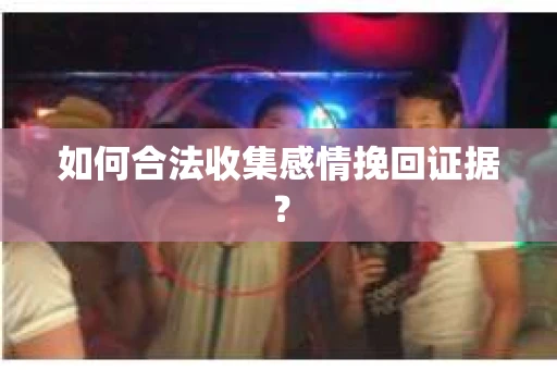 如何合法收集感情挽回证据？