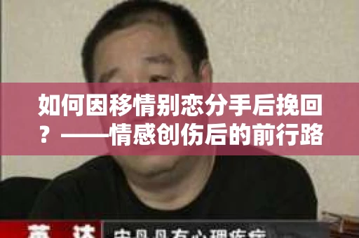 如何因移情别恋分手后挽回？——情感创伤后的前行路线图